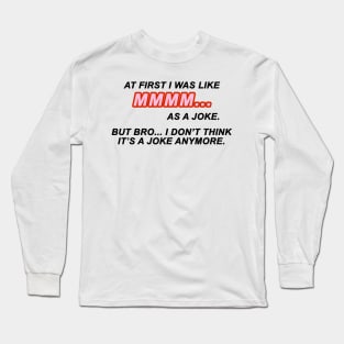 At first I was like MMMM... as a joke. But bro... I don't think it's a joke anymore | TIKTOK TREND | MEME Long Sleeve T-Shirt